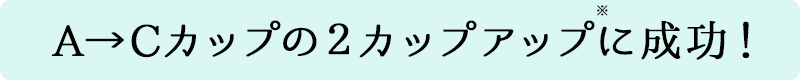 A→Cカップの２カップアップ※に成功！