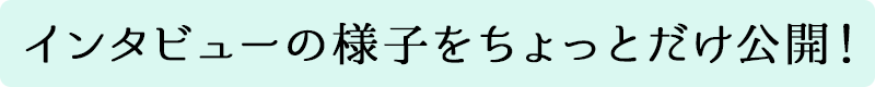 インタビューの様子をちょっとだけ公開！